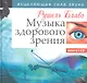 Музыка здорового зрения. Исцеляющая сила звука - фото 1