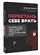 Перестань себе врать: как выйти из роли жертвы, изменить образ мыслей и создать жизнь своей мечты - фото 3