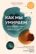 Как мы умираем. Ответ на загадку смерти, который должен знать каждый живущий - фото 1