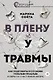 В плену у травмы. Как подружиться со своим тяжелым прошлым и обрести счастливую жизнь - фото 1
