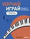 Изучай, играй. Пошаговый курс фортепиано для начинающих. От первой ноты до импровизации - фото 1