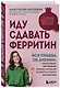 Иду сдавать ферритин. Вся правда об анемии: как устранить неочевидную причину постоянной усталости и плохого самочувствия - фото 3