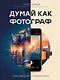 Думай как фотограф. Тогда будешь круто снимать на все! - фото 1