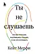 Ты не слушаешь. Что мы упускаем, разучившись слушать, и как это исправить - фото 1