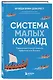 Система малых команд. Радикальный способ повысить эффективность бизнеса - фото 3