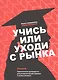 Учись или уходи с рынка. Практическое руководство для развития вашей карьеры и вашего бизнеса - фото 1