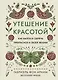 Утешение красотой. Как найти и сберечь прекрасное в своей жизни - фото 1