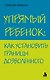 Упрямый ребенок : как установить границы дозволенного - фото 1