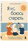 Я не боюсь стареть. Как принять и полюбить то, что невозможно отменить - фото 3