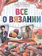 Большая иллюстрированная энциклопедия. Все о вязании - фото 1