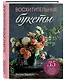 Восхитительные букеты. 35 простых композиций для любого сезона - фото 3