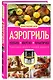 Аэрогриль. Удобно. Вкусно. Практично. Пошаговые фото в каждом рецепте - фото 3