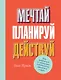 Мечтай! Планируй! Действуй! Как выбраться из хаоса дел и осознанно двигаться к цели - фото 1