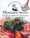 Мужское меню. Рецепты мужского здоровья. Готовьте, как профессионалы! - фото 1