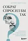 Сократ спросил бы так. Легендарный подход античного философа к искусству задавать вопросы - фото 1