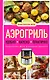 Аэрогриль. Удобно. Вкусно. Практично. Пошаговые фото в каждом рецепте - фото 1