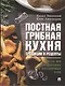 Постная грибная кухня. Традиции и рецепты. Более 200 повседневных и праздничных блюд - фото 1