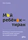Мой ребенок – тиран! Как вернуть взаимопонимание и покой в семью, где дети не слушаются и грубят - фото 1