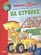 Как? Почему? Зачем? Раскраска. На стройке - фото 1