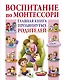 Воспитание по Монтессори. Главная книга продвинутых родителей - фото 1