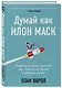 Думай как Илон Маск. И другие простые стратегии для гигантского скачка в работе и жизни - фото 3