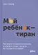 Мой ребенок – тиран! Как вернуть взаимопонимание и покой в семью, где дети не слушаются и грубят - фото 1