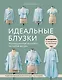 Идеальныe блузки. Инновационные выкройки на любую фигуру. Моделирование и инструкции по пошиву - фото 1