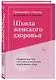 Школа женского здоровья. Преврати свое тело в источник удовольствия, позаботившись о нем - фото 3