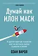 Думай как Илон Маск. И другие простые стратегии для гигантского скачка в работе и жизни - фото 1