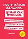Поступай как женщина, думай как мужчина. Почему мужчины любят, но не женятся, и другие секреты сильного пола - фото 1