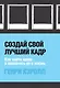 Создай свой лучший кадр. Как найти идею и воплотить ее в жизнь (обл. Polaroid) - фото 1