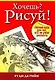 Хочешь? Рисуй!:Лёгкий курс для тех кто не умел рисовать (3-е издание) - фото 1
