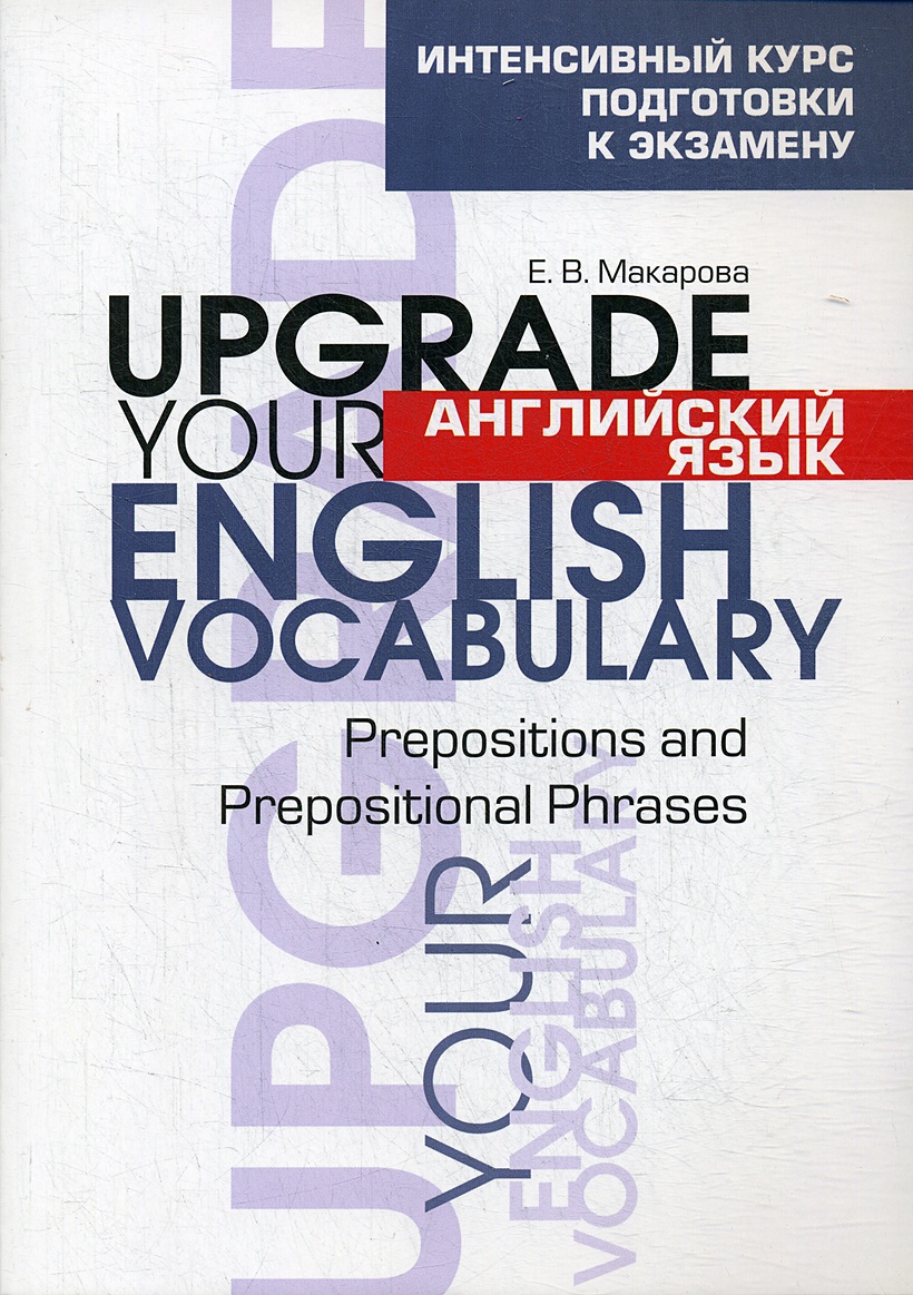 Английский язык. Upgrade your English Vocabulary. Prepositions and  Prepositional Phrases. Интенсивный курс подготовки к экзамену • Макарова  Е.В., купить книгу по низкой цене, читать отзывы в Book24.ru • Эксмо-АСТ •  ISBN 978-985-15-4539-7