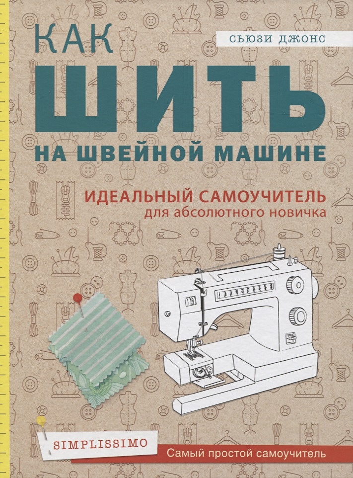 Сьюзи Джонс: Как шить на швейной машине. Идеальный самоучитель для абсолютного новичка